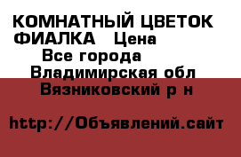 КОМНАТНЫЙ ЦВЕТОК -ФИАЛКА › Цена ­ 1 500 - Все города  »    . Владимирская обл.,Вязниковский р-н